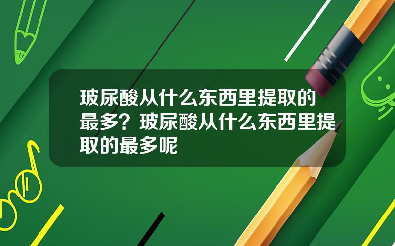 玻尿酸从什么东西里提取的最多？玻尿酸从什么东西里提取的最多呢