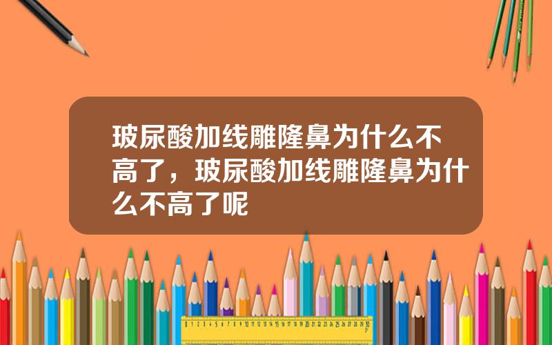 玻尿酸加线雕隆鼻为什么不高了，玻尿酸加线雕隆鼻为什么不高了呢