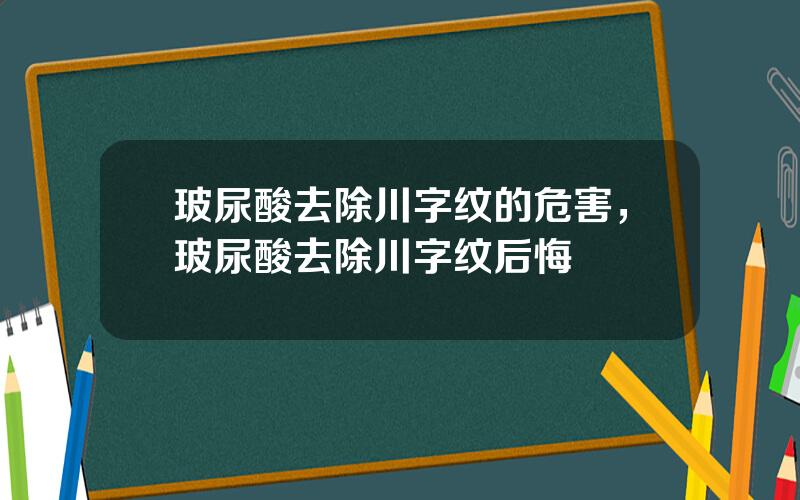 玻尿酸去除川字纹的危害，玻尿酸去除川字纹后悔