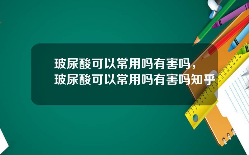 玻尿酸可以常用吗有害吗，玻尿酸可以常用吗有害吗知乎