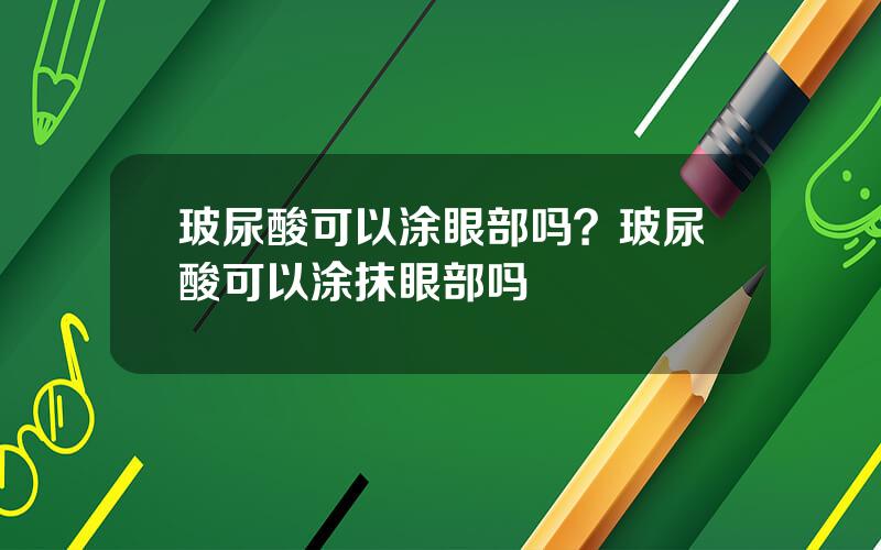 玻尿酸可以涂眼部吗？玻尿酸可以涂抹眼部吗