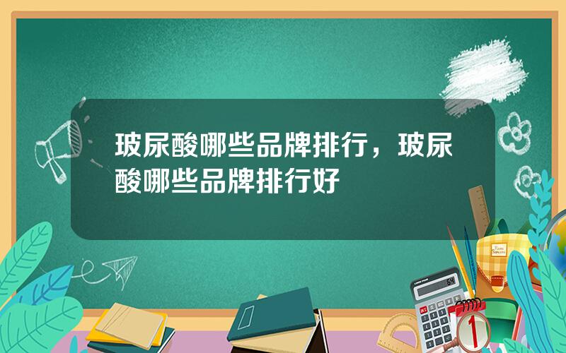 玻尿酸哪些品牌排行，玻尿酸哪些品牌排行好