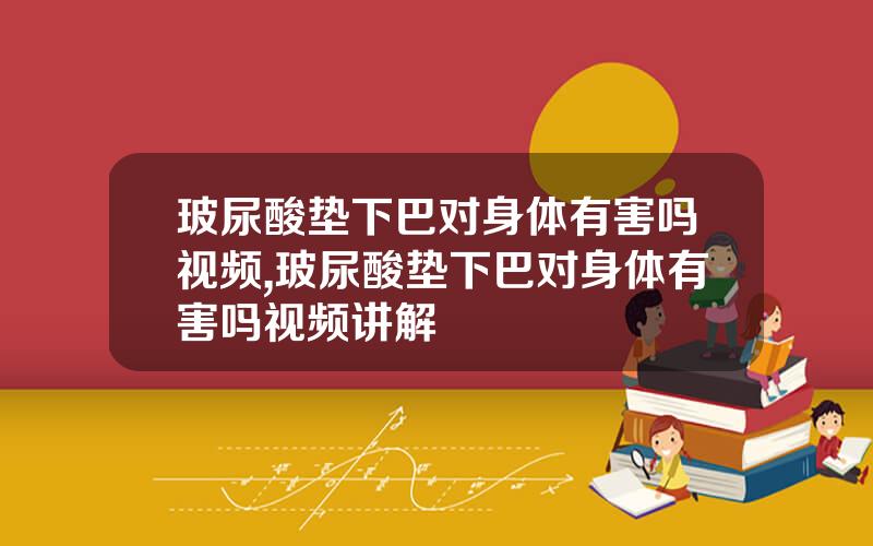 玻尿酸垫下巴对身体有害吗视频,玻尿酸垫下巴对身体有害吗视频讲解