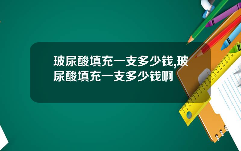 玻尿酸填充一支多少钱,玻尿酸填充一支多少钱啊