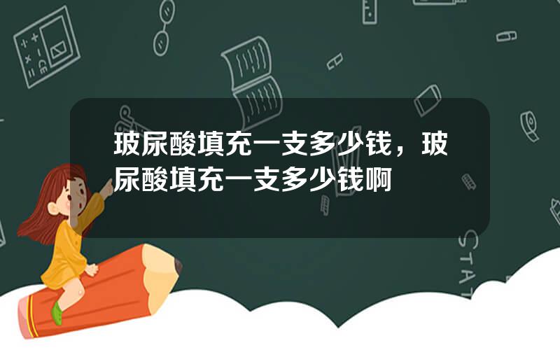 玻尿酸填充一支多少钱，玻尿酸填充一支多少钱啊