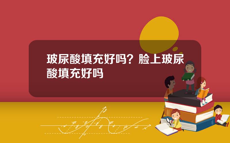 玻尿酸填充好吗？脸上玻尿酸填充好吗
