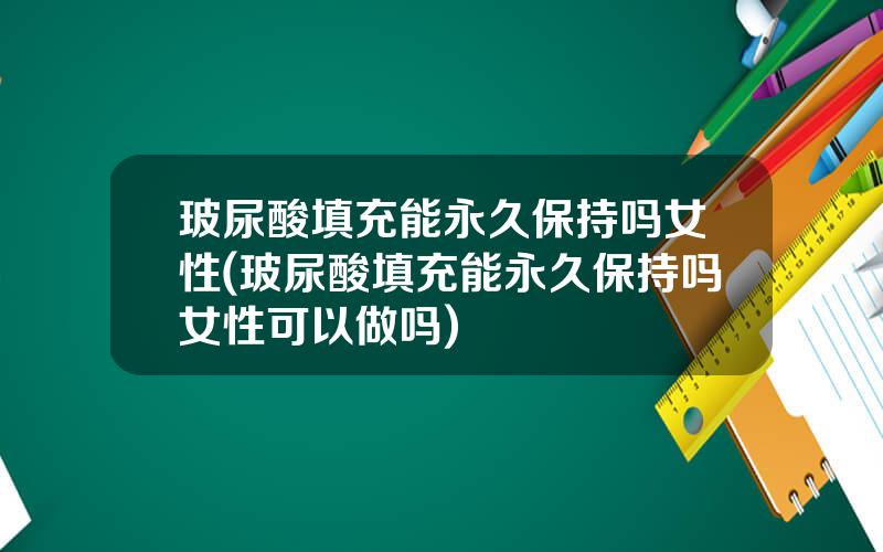 玻尿酸填充能永久保持吗女性(玻尿酸填充能永久保持吗女性可以做吗)
