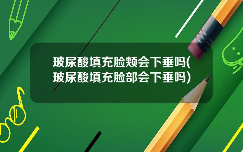 玻尿酸填充脸颊会下垂吗(玻尿酸填充脸部会下垂吗)