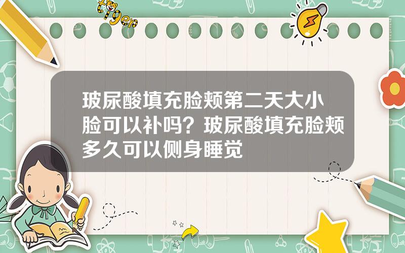 玻尿酸填充脸颊第二天大小脸可以补吗？玻尿酸填充脸颊多久可以侧身睡觉