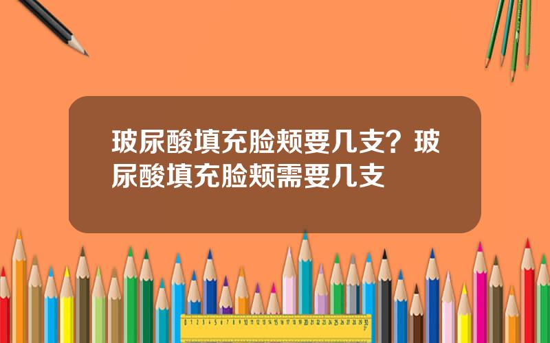 玻尿酸填充脸颊要几支？玻尿酸填充脸颊需要几支