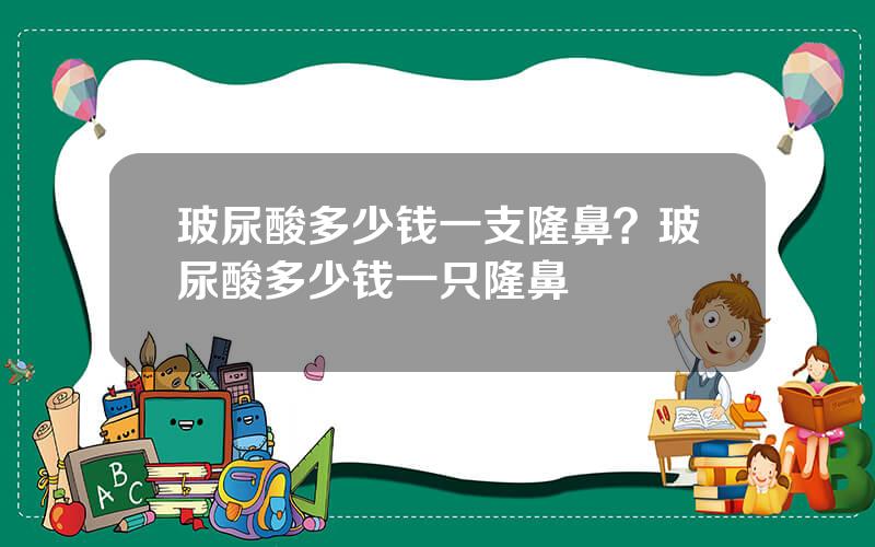 玻尿酸多少钱一支隆鼻？玻尿酸多少钱一只隆鼻