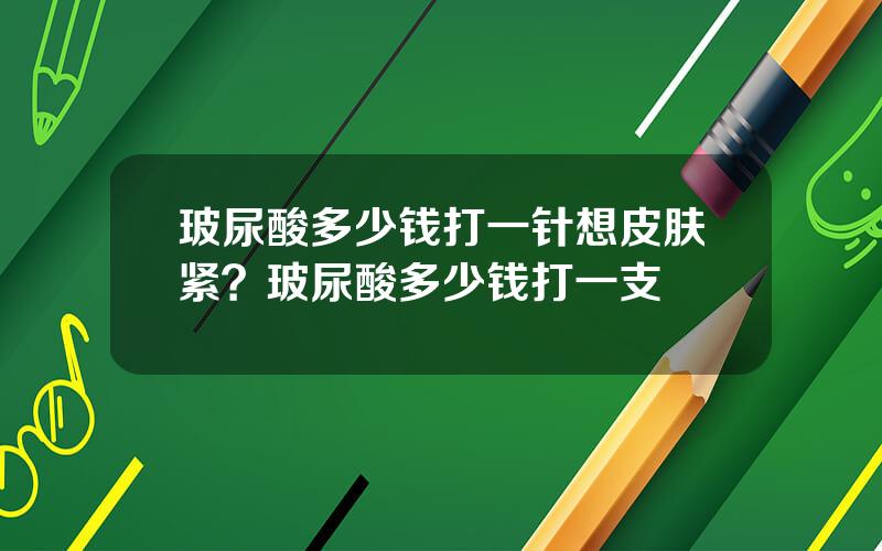 玻尿酸多少钱打一针想皮肤紧？玻尿酸多少钱打一支