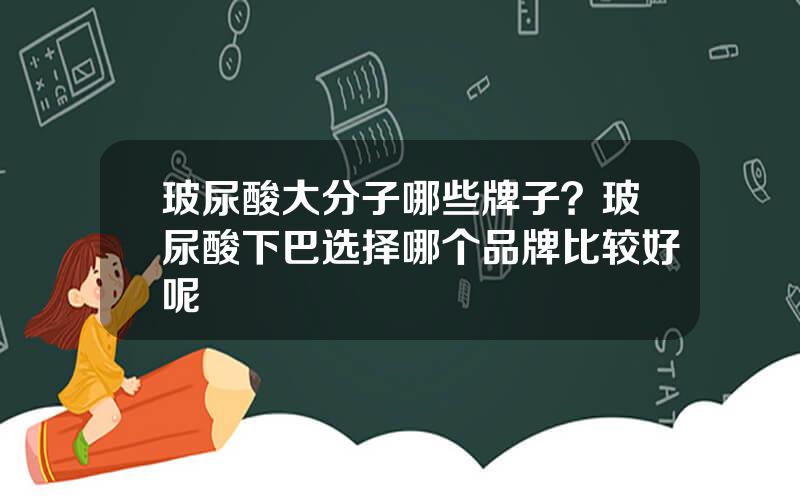 玻尿酸大分子哪些牌子？玻尿酸下巴选择哪个品牌比较好呢