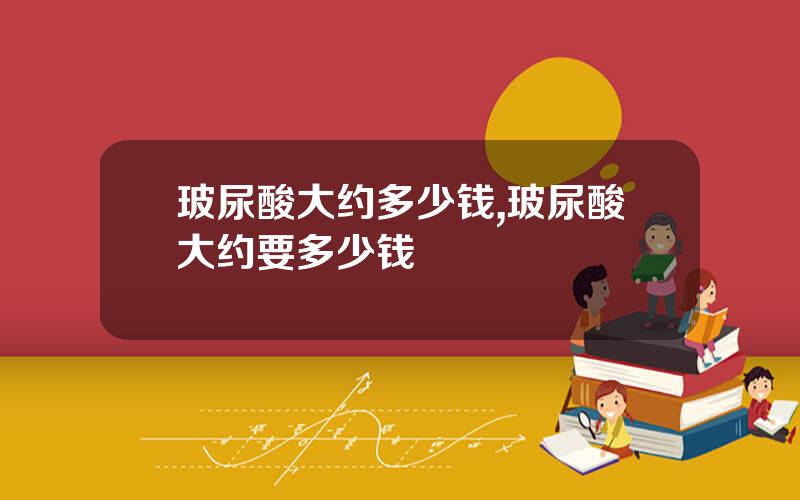玻尿酸大约多少钱,玻尿酸大约要多少钱