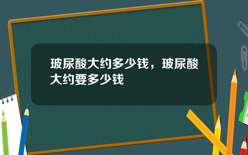 玻尿酸大约多少钱，玻尿酸大约要多少钱