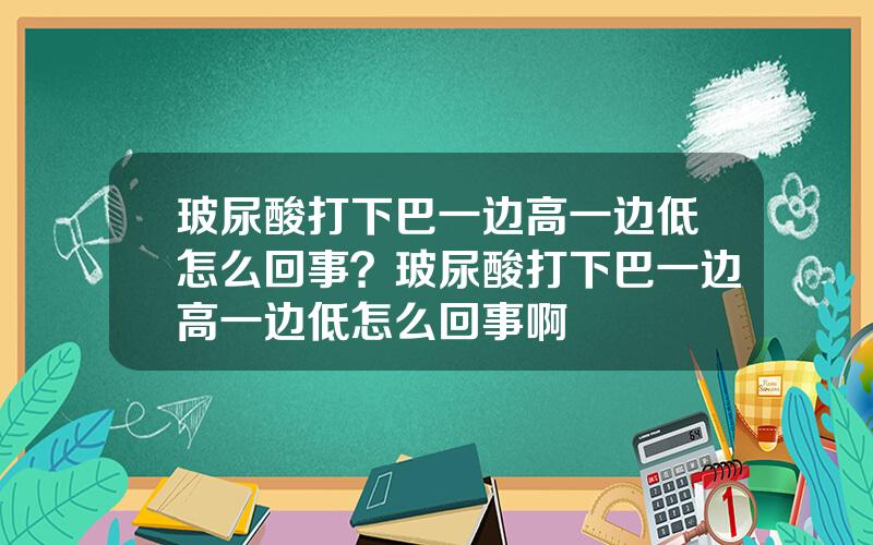 玻尿酸打下巴一边高一边低怎么回事？玻尿酸打下巴一边高一边低怎么回事啊