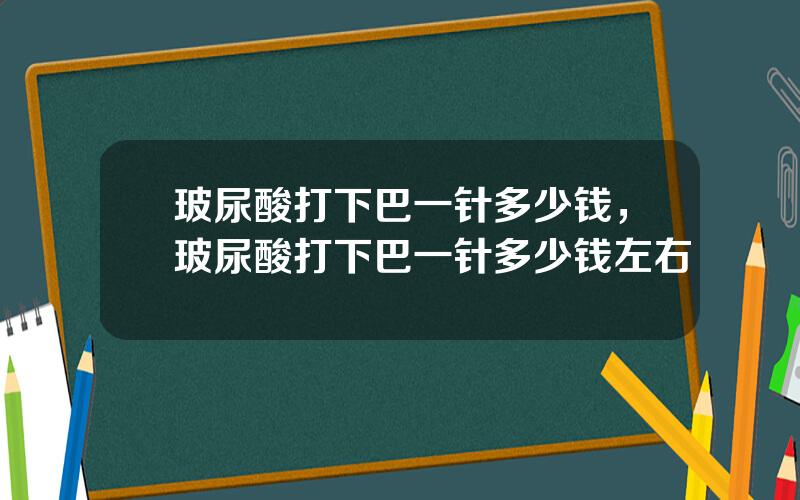 玻尿酸打下巴一针多少钱，玻尿酸打下巴一针多少钱左右