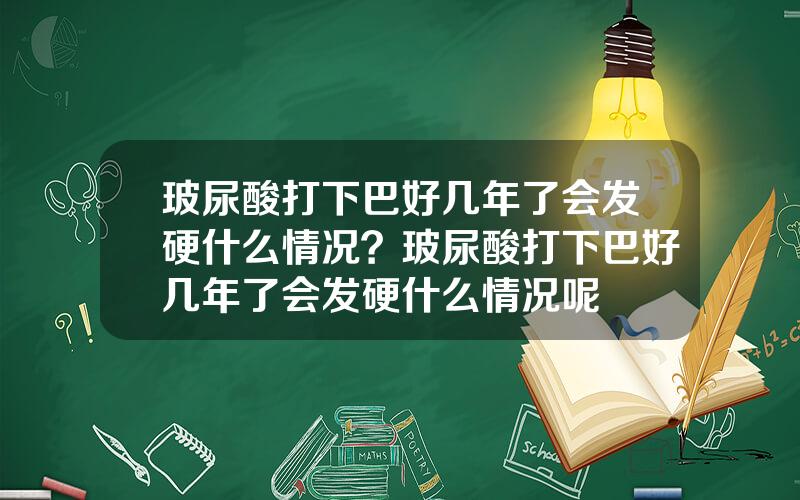玻尿酸打下巴好几年了会发硬什么情况？玻尿酸打下巴好几年了会发硬什么情况呢