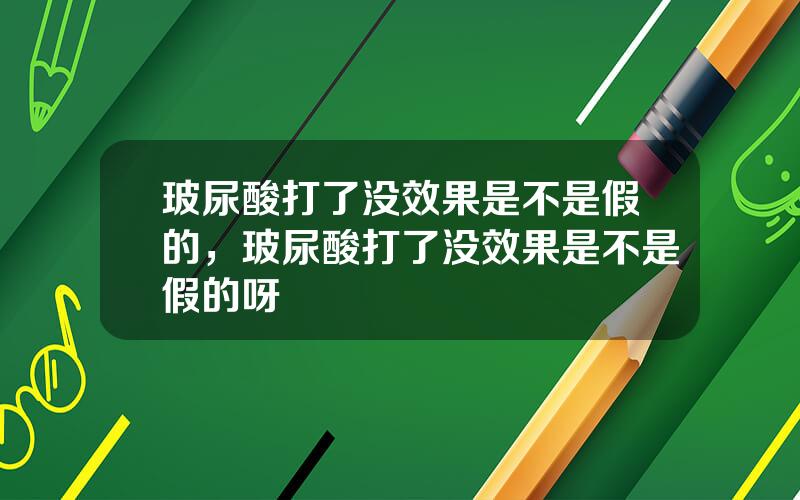 玻尿酸打了没效果是不是假的，玻尿酸打了没效果是不是假的呀