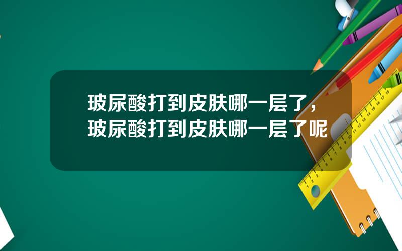玻尿酸打到皮肤哪一层了，玻尿酸打到皮肤哪一层了呢