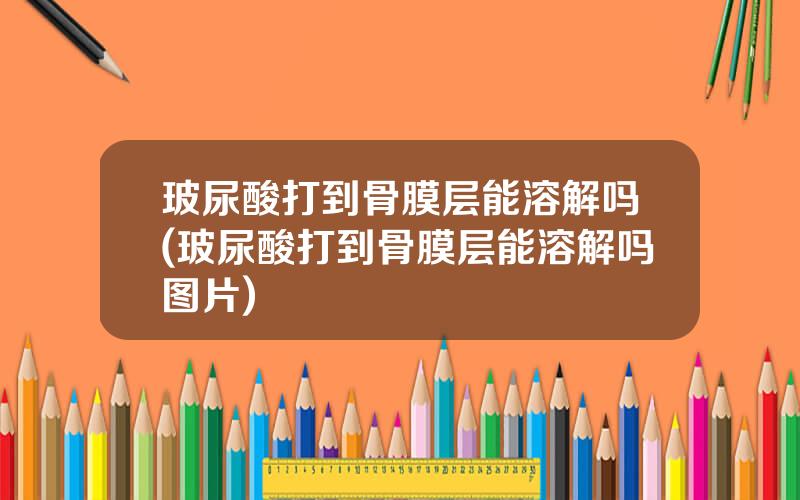 玻尿酸打到骨膜层能溶解吗(玻尿酸打到骨膜层能溶解吗图片)