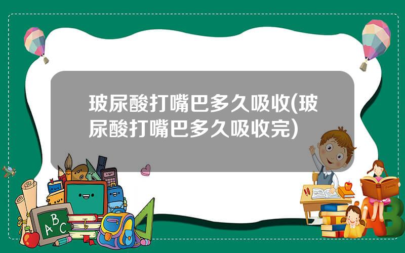玻尿酸打嘴巴多久吸收(玻尿酸打嘴巴多久吸收完)