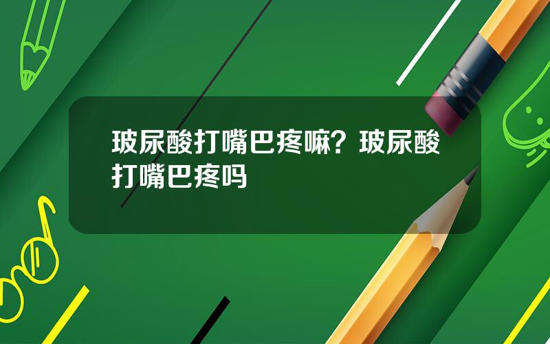 玻尿酸打嘴巴疼嘛？玻尿酸打嘴巴疼吗