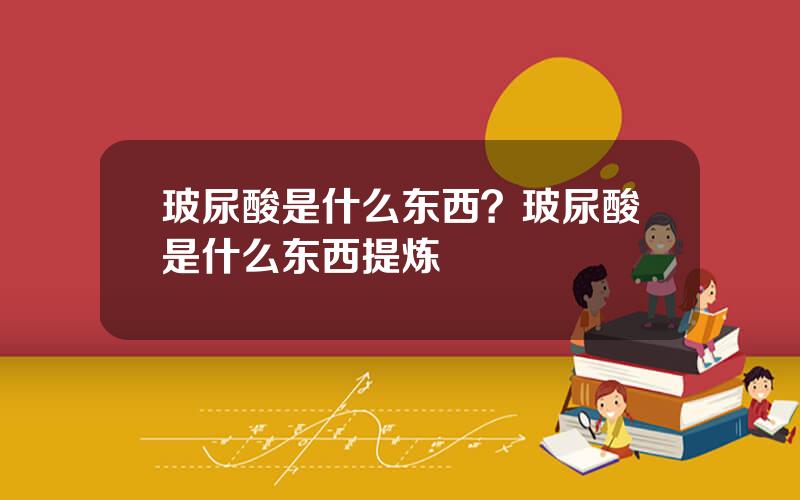 玻尿酸是什么东西？玻尿酸是什么东西提炼