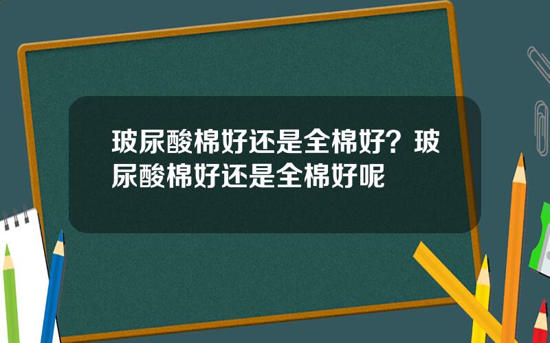 玻尿酸棉好还是全棉好？玻尿酸棉好还是全棉好呢
