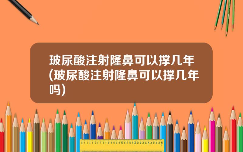 玻尿酸注射隆鼻可以撑几年(玻尿酸注射隆鼻可以撑几年吗)