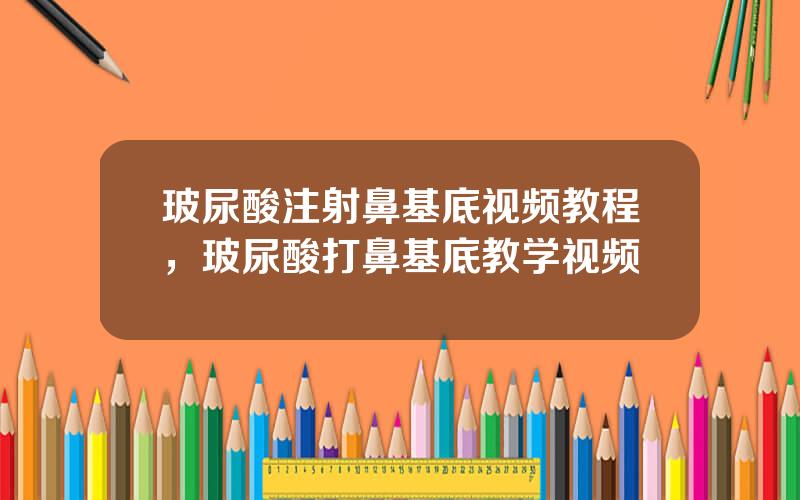 玻尿酸注射鼻基底视频教程，玻尿酸打鼻基底教学视频
