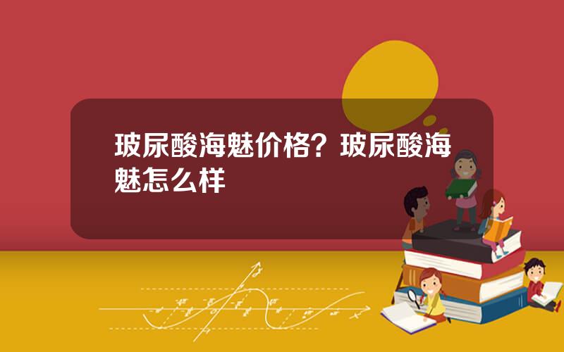 玻尿酸海魅价格？玻尿酸海魅怎么样
