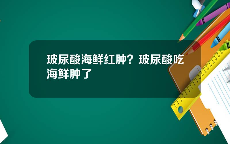 玻尿酸海鲜红肿？玻尿酸吃海鲜肿了