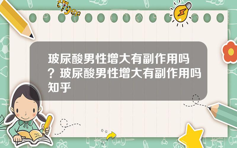 玻尿酸男性增大有副作用吗？玻尿酸男性增大有副作用吗知乎