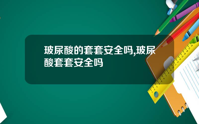 玻尿酸的套套安全吗,玻尿酸套套安全吗