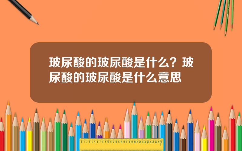 玻尿酸的玻尿酸是什么？玻尿酸的玻尿酸是什么意思