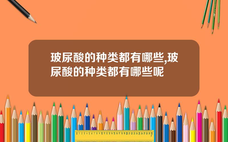 玻尿酸的种类都有哪些,玻尿酸的种类都有哪些呢