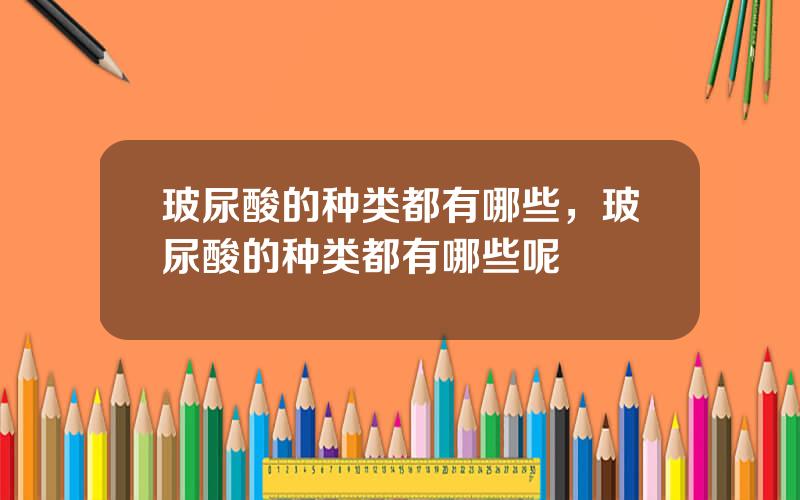 玻尿酸的种类都有哪些，玻尿酸的种类都有哪些呢