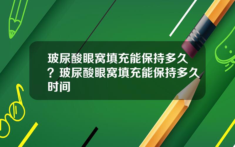 玻尿酸眼窝填充能保持多久？玻尿酸眼窝填充能保持多久时间