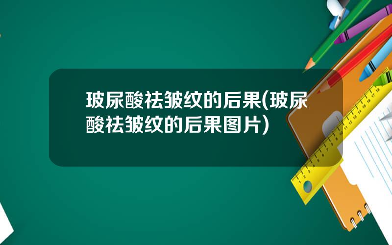 玻尿酸祛皱纹的后果(玻尿酸祛皱纹的后果图片)