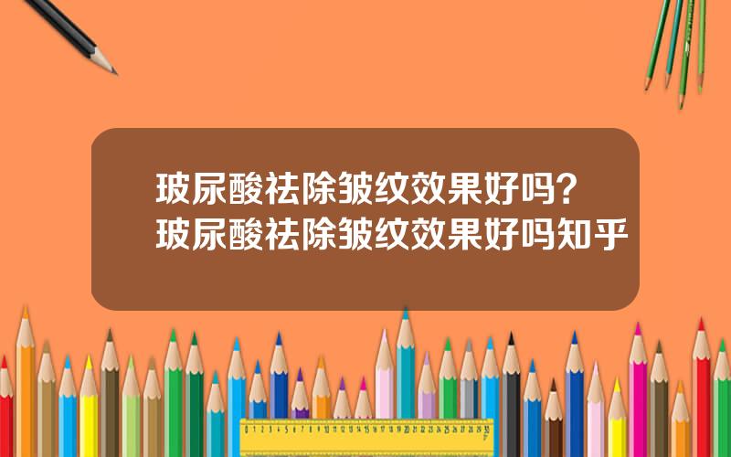 玻尿酸祛除皱纹效果好吗？玻尿酸祛除皱纹效果好吗知乎