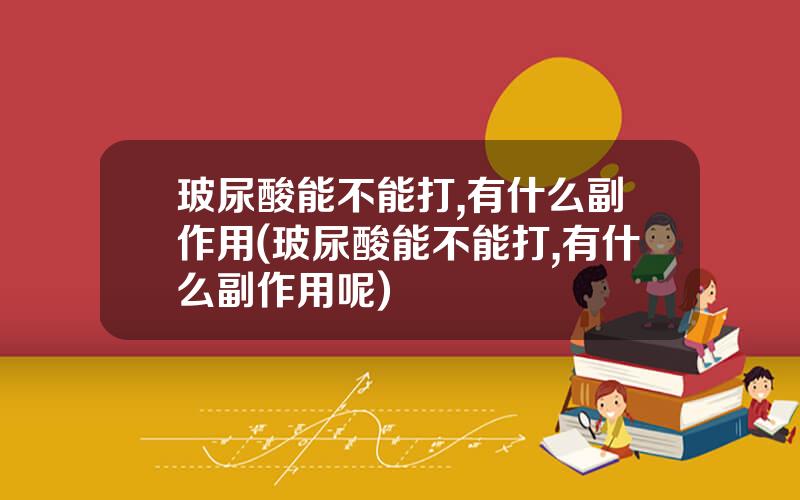 玻尿酸能不能打,有什么副作用(玻尿酸能不能打,有什么副作用呢)