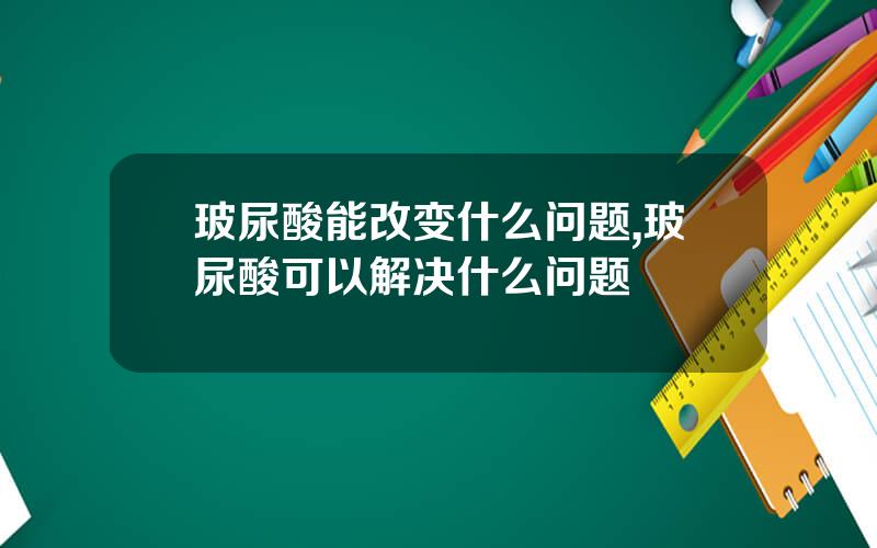 玻尿酸能改变什么问题,玻尿酸可以解决什么问题