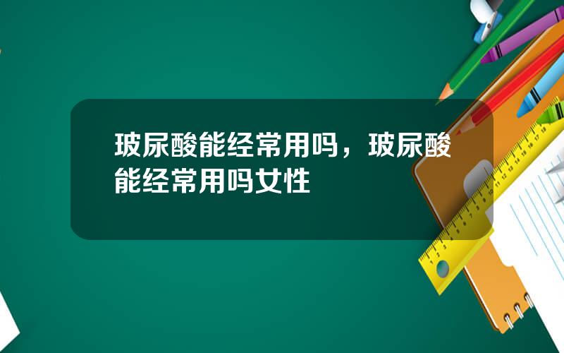 玻尿酸能经常用吗，玻尿酸能经常用吗女性