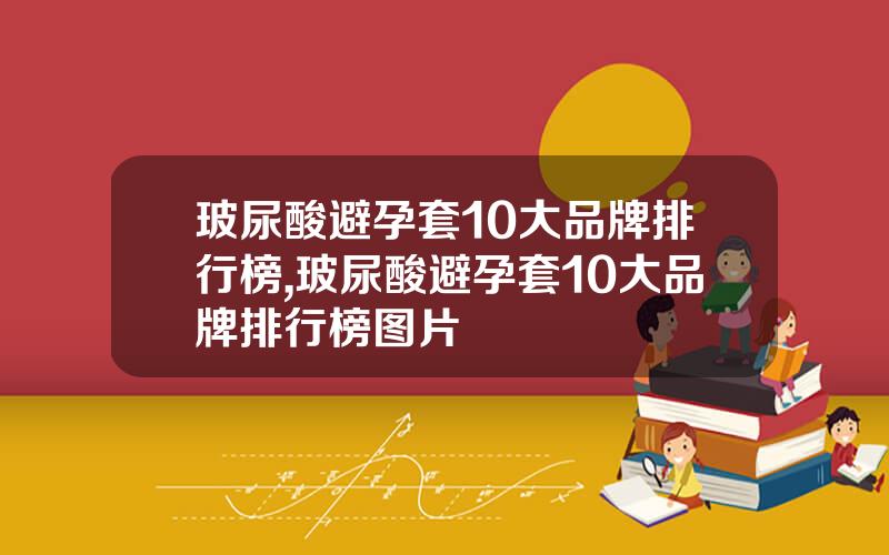 玻尿酸避孕套10大品牌排行榜,玻尿酸避孕套10大品牌排行榜图片