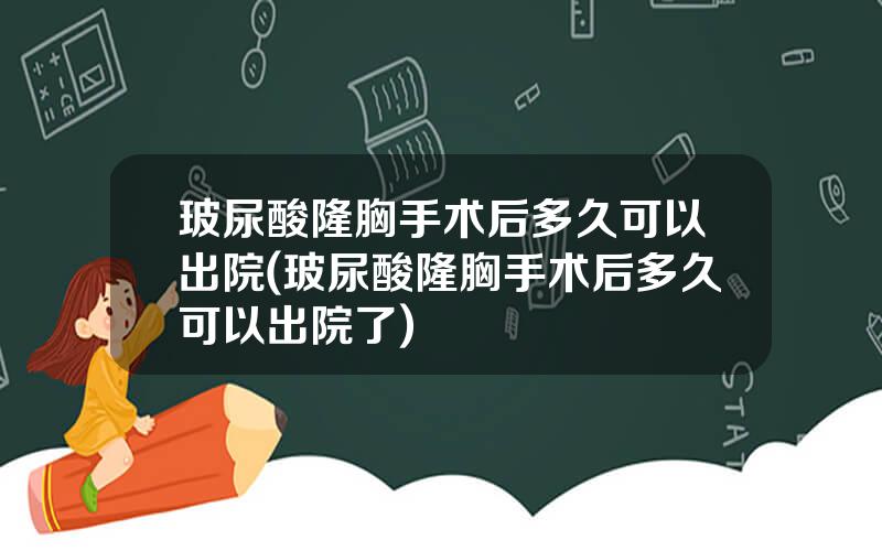 玻尿酸隆胸手术后多久可以出院(玻尿酸隆胸手术后多久可以出院了)