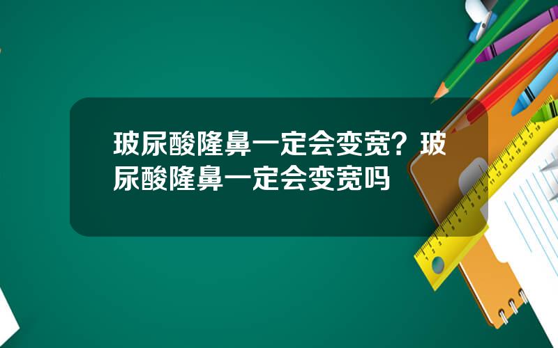 玻尿酸隆鼻一定会变宽？玻尿酸隆鼻一定会变宽吗