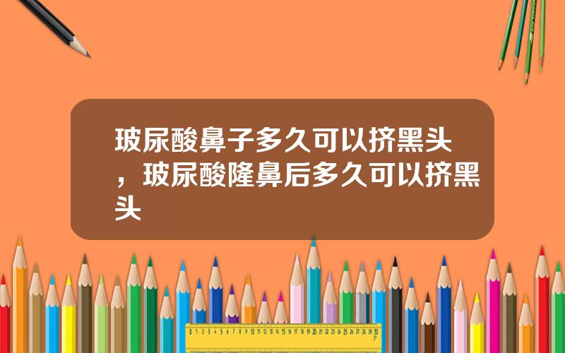 玻尿酸鼻子多久可以挤黑头，玻尿酸隆鼻后多久可以挤黑头