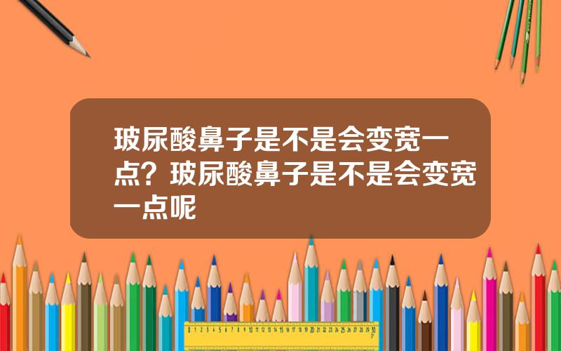 玻尿酸鼻子是不是会变宽一点？玻尿酸鼻子是不是会变宽一点呢