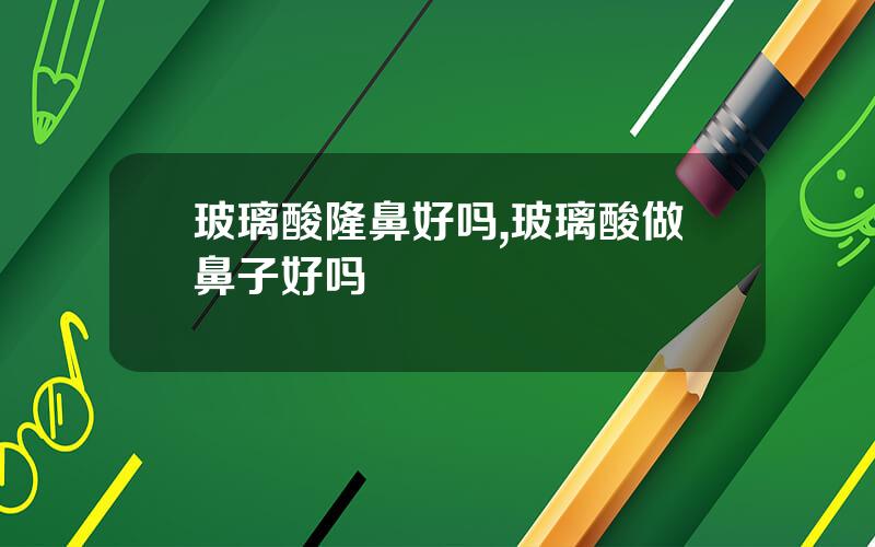 玻璃酸隆鼻好吗,玻璃酸做鼻子好吗
